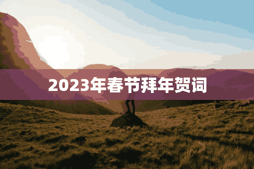 2023年春节拜年贺词(2023年春节拜年贺词大全)